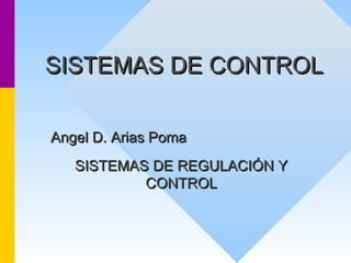 SISTEMAS DE CONTROLSISTEMAS DE CONTROL
Angel D. Arias PomaAngel D. Arias Poma
SISTEMAS DE REGULACIÓN YSISTEMAS DE REGULACIÓN Y
CONTROLCONTROL
 