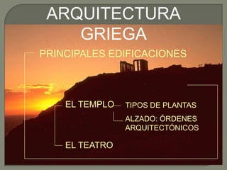 ARQUITECTURA GRIEGA PRINCIPALES EDIFICACIONES TIPOS DE PLANTAS ALZADO: ÓRDENES ARQUITECTÓNICOS EL TEMPLO EL TEATRO 