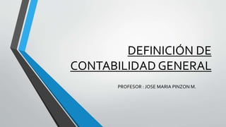 DEFINICIÓN DE
CONTABILIDAD GENERAL
PROFESOR : JOSE MARIA PINZON M.
 