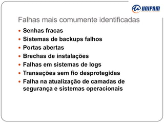 Falhas mais comumente identificadas
 Senhas fracas
 Sistemas de backups falhos
 Portas abertas
 Brechas de instalações
 Falhas em sistemas de logs

 Transações sem fio desprotegidas
 Falha na atualização de camadas de

segurança e sistemas operacionais

 