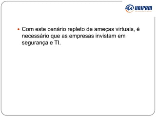  Com este cenário repleto de ameças virtuais, é

necessário que as empresas invistam em
segurança e TI.

 