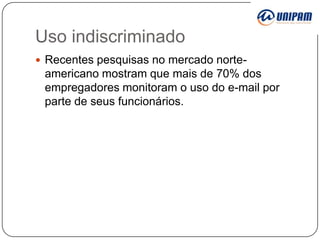 Uso indiscriminado
 Recentes pesquisas no mercado norte-

americano mostram que mais de 70% dos
empregadores monitoram o uso do e-mail por
parte de seus funcionários.

 