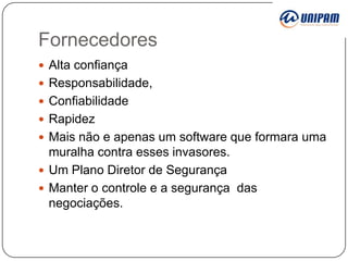 Fornecedores
 Alta confiança
 Responsabilidade,
 Confiabilidade
 Rapidez
 Mais não e apenas um software que formara uma

muralha contra esses invasores.
 Um Plano Diretor de Segurança
 Manter o controle e a segurança das
negociações.

 
