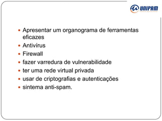  Apresentar um organograma de ferramentas








eficazes
Antivírus
Firewall
fazer varredura de vulnerabilidade
ter uma rede virtual privada
usar de criptografias e autenticações
sintema anti-spam.

 