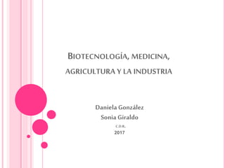 BIOTECNOLOGÍA,MEDICINA,
AGRICULTURA Y LA INDUSTRIA
Daniela González
Sonia Giraldo
C.D.R.
2017
 