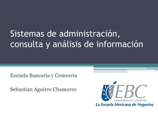 Sistemas de administración,
consulta y análisis de información

Escuela Bancaria y Comercia
Sebastian Aguirre Chamorro

 