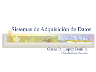 Sistemas de Adquisición de Datos
Oscar R. López Bonilla
© Todos Los Derechos Reservados
 