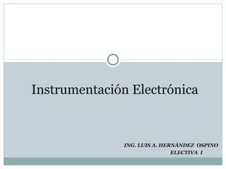 ING. LUIS A. HERNÁNDEZ OSPINO
ELECTIVA I
Instrumentación Electrónica
 