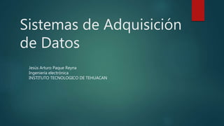 Sistemas de Adquisición 
de Datos 
Jesús Arturo Paque Reyna 
Ingeniería electrónica 
INSTITUTO TECNOLOGICO DE TEHUACAN 
 