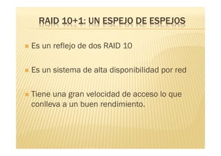 RAID 10+1: UN ESPEJO DE ESPEJOS

   Es un reflejo de dos RAID 10

   Es un sistema de alta disponibilidad por red

   Tiene una gran velocidad de acceso lo que
    conlleva a un buen rendimiento.
 