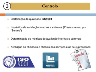    Certificação de qualidade ISO9001


   Inquéritos de satisfação internos e externos (Presenciais ou por
    “Survey”)


   Determinação de métricas de avaliação internas e externas


   Avaliação da eficiência e eficácia dos serviços e os seus processos
 