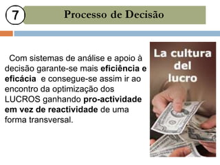 Com sistemas de análise e apoio à
decisão garante-se mais eficiência e
eficácia e consegue-se assim ir ao
encontro da optimização dos
LUCROS ganhando pro-actividade
em vez de reactividade de uma
forma transversal.
 