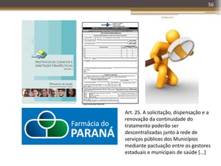 20/08/2014
56
Art. 25. A solicitação, dispensação e a
renovação da continuidade do
tratamento poderão ser
descentralizadas junto à rede de
serviços públicos dos Municípios
mediante pactuação entre os gestores
estaduais e municipais de saúde [...]
 