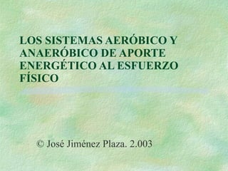 LOS SISTEMAS AERÓBICO Y ANAERÓBICO DE APORTE ENERGÉTICO AL ESFUERZO FÍSICO © José Jiménez Plaza. 2.003 