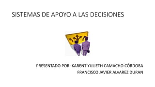 SISTEMAS DE APOYO A LAS DECISIONES
PRESENTADO POR: KARENT YULIETH CAMACHO CÓRDOBA
FRANCISCO JAVIER ALVAREZ DURAN
 