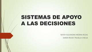 SISTEMAS DE APOYO
A LAS DECISIONES
NEYDY ALEJANDRA MEDINA ROJAS
KAREN ROCIO TRUJILLO CHICUE
 