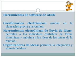 Herramientas de software de GDSS

Cuestionarios electrónicos: ayudan en la
 planeación previa a la reunión.
Herramientas e...
