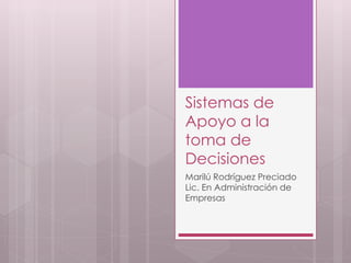 Sistemas de
Apoyo a la
toma de
Decisiones
Marilú Rodríguez Preciado
Lic. En Administración de
Empresas
 