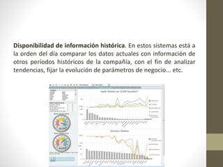 Disponibilidad de información histórica. En estos sistemas está a
la orden del día comparar los datos actuales con información de
otros períodos históricos de la compañía, con el fin de analizar
tendencias, fijar la evolución de parámetros de negocio... etc.
 