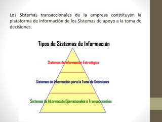 Los Sistemas transaccionales de la empresa constituyen la
plataforma de información de los Sistemas de apoyo a la toma de
decisiones.
 