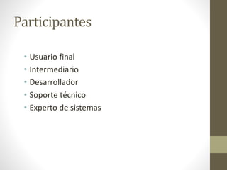Participantes
• Usuario final
• Intermediario
• Desarrollador
• Soporte técnico
• Experto de sistemas
 