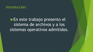 Introducción:
En este trabajo presento el
sistema de archivos y a los
sistemas operativos admitidos.
 