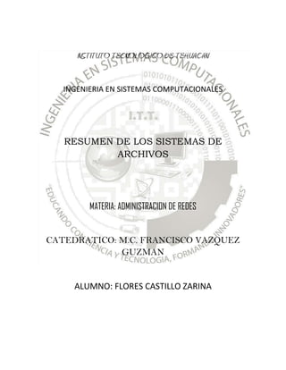 INSTITUTO TECNOLOGICO DE TEHUACAN


   INGENIERIA EN SISTEMAS COMPUTACIONALES




   RESUMEN DE LOS SISTEMAS DE
           ARCHIVOS




         MATERIA: ADMINISTRACION DE REDES


CATEDRATICO: M.C. FRANCISCO VAZQUEZ
             GUZMAN


     ALUMNO: FLORES CASTILLO ZARINA
 