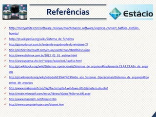  http://mintywhite.com/software-reviews/maintenance-software/iexpress-convert-batfiles-exefileshowto/
 http://pt.wikipedia.org/wiki/Sistema_de_ficheiros
 http://gizmodo.uol.com.br/entenda-o-godmode-do-windows-7/
 http://technet.microsoft.com/en-us/sysinternals//bb896653.aspx

 http://www.diolinux.com.br/2012_02_01_archive.html
 http://www.gsigma.ufsc.br/~popov/aulas/so1/cap5so.html

 http://pt.wikibooks.org/wiki/Sistemas_operacionais/Sistemas_de_arquivos#Implementa.C3.A7.C3.A3o_de_arqui
vos
 http://pt.wikiversity.org/wiki/Introdu%C3%A7%C3%A3o_aos_Sistemas_Operacionais/Sistemas_de_arquivos#Con
ceitos_de_arquivos
 http://www.makeuseof.com/tag/fix-corrupted-windows-ntfs-filesystem-ubuntu/
 http://msdn.microsoft.com/en-us/library/t0aew7h6(v=vs.84).aspx
 http://www.macoratti.net/filesyst.htm

 http://www.computerhope.com/dosext.htm

 