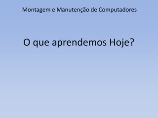 Montagem e Manutenção de Computadores
O que aprendemos Hoje?
 