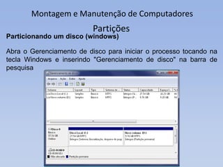 Montagem e Manutenção de Computadores
Partições
Particionando um disco (windows)
Abra o Gerenciamento de disco para iniciar o processo tocando na
tecla Windows e inserindo "Gerenciamento de disco" na barra de
pesquisa
 
