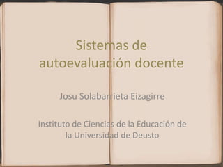 Sistemas de autoevaluación docente Josu Solabarrieta Eizagirre Instituto de Ciencias de la Educación de la Universidad de Deusto 