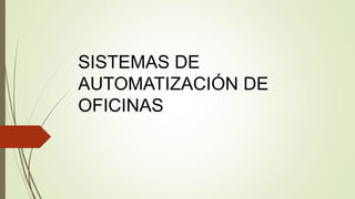 SISTEMAS DE
AUTOMATIZACIÓN DE
OFICINAS
 