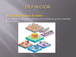    Sistema de Base de datos
Es un conjunto de elementos utilizados para el manejo de grandes cantidades
de información.
 