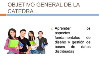 OBJETIVO GENERAL DE LA
CATEDRA
 Aprender los
aspectos
fundamentales de
diseño y gestión de
bases de datos
distribuidas
 