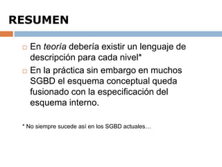  En teoría debería existir un lenguaje de
descripción para cada nivel*
 En la práctica sin embargo en muchos
SGBD el esquema conceptual queda
fusionado con la especificación del
esquema interno.
* No siempre sucede así en los SGBD actuales…
RESUMEN
 