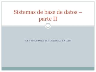 Sistemas de base de datos –
          parte II


    ALESSANDRA MELÉNDEZ SALAS
 