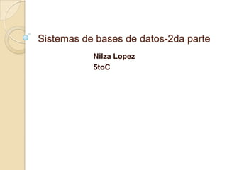 Sistemas de bases de datos-2da parte
           Nilza Lopez
           5toC
 