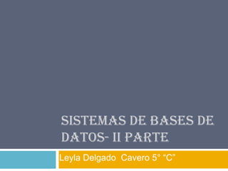 SISTEMAS DE BASES DE
DATOS- II PARTE
Leyla Delgado Cavero 5° “C”
 