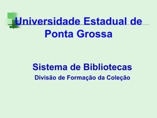 Universidade Estadual de
Ponta Grossa
Sistema de Bibliotecas
Divisão de Formação da Coleção
 