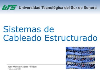 Universidad Tecnológica del Sur de Sonora




Sistemas de
Cableado Estructurado


 José Manuel Acosta Rendón
 Febrero 2010
 