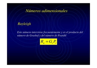Números adimensionales
Rayleigh
Este número interviene frecuentemente y es el producto del
número de Grashof y del número de Prandtl

Ra = Gr Pr

 