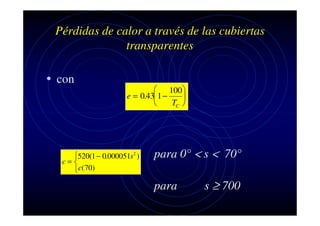 Pérdidas de calor a través de las cubiertas
transparentes

• con

 100
e = 0.43 1 −

TC 


520(1 − 0.000051s2 )
c=
c( 70)

para 0° < s < 70°
para

s ≥ 700

 