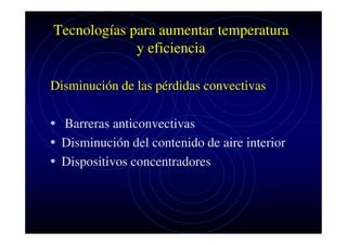 Tecnologías para aumentar temperatura
y eficiencia
Disminución de las pérdidas convectivas

• Barreras anticonvectivas
• Disminución del contenido de aire interior
• Dispositivos concentradores

 