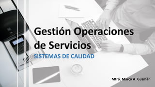 Gestión Operaciones
de Servicios
SISTEMAS DE CALIDAD
Mtro. Marco A. Guzmán
 