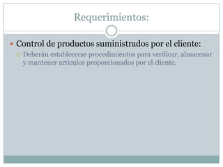 Requerimientos:Control de productos suministrados por el cliente:Deberán establecerse procedimientos para verificar, almacenar y mantener artículos proporcionados por el cliente.