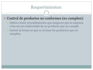 Requerimientos:Control de productos no conformes (no cumplen):Deben existir procedimientos que aseguren que la empresa evita un uso inadvertido de un producto que no cumple.Incluir la forma en que se revisan los productos que no cumplen.