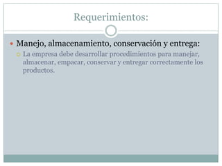 Requerimientos:Manejo, almacenamiento, conservación y entrega:La empresa debe desarrollar procedimientos para manejar, almacenar, empacar, conservar y entregar correctamente los productos.