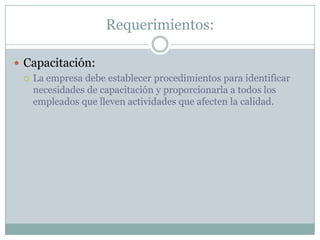Requerimientos:Capacitación:La empresa debe establecer procedimientos para identificar necesidades de capacitación y proporcionarla a todos los empleados que lleven actividades que afecten la calidad.