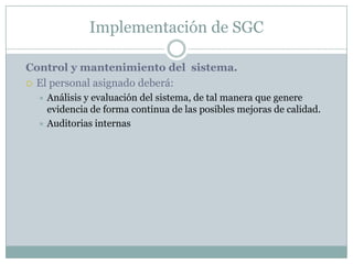 Implementación de SGCControl y mantenimiento del  sistema. El personal asignado deberá:Análisis y evaluación del sistema, de tal manera que genere evidencia de forma continua de las posibles mejoras de calidad. Auditorias internas
