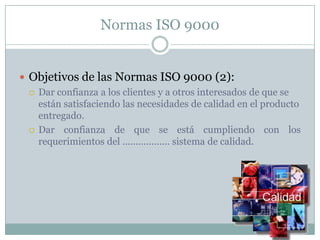 Normas ISO 9000Objetivos de las Normas ISO 9000 (2):Dar confianza a los clientes y a otros interesados de que se están satisfaciendo las necesidades de calidad en el producto entregado.Dar confianza de que se está cumpliendo con los requerimientos del ……………… sistema de calidad.